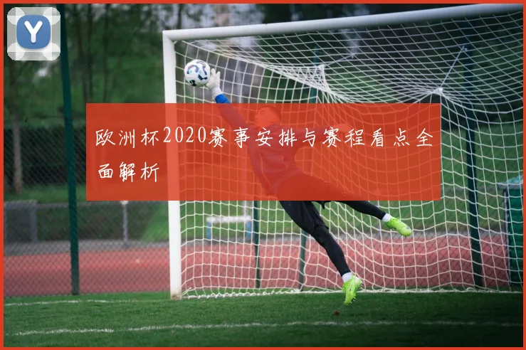 欧洲杯2020赛事安排与赛程看点全面解析