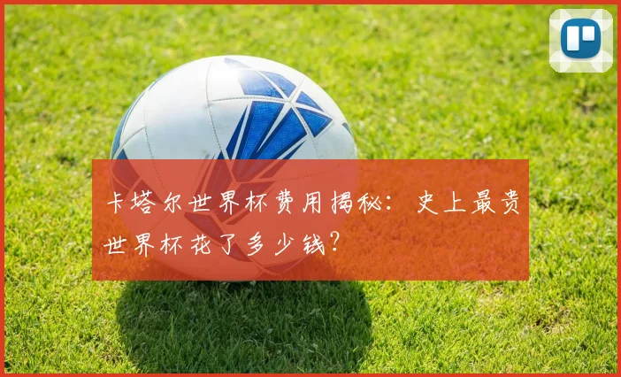 卡塔尔世界杯费用揭秘：史上最贵世界杯花了多少钱？