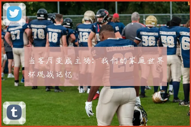 当客厅变成主场:我们的家庭世界杯观战记忆