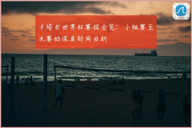 卡塔尔世界杯赛程全览：小组赛至决赛的深度时间分析