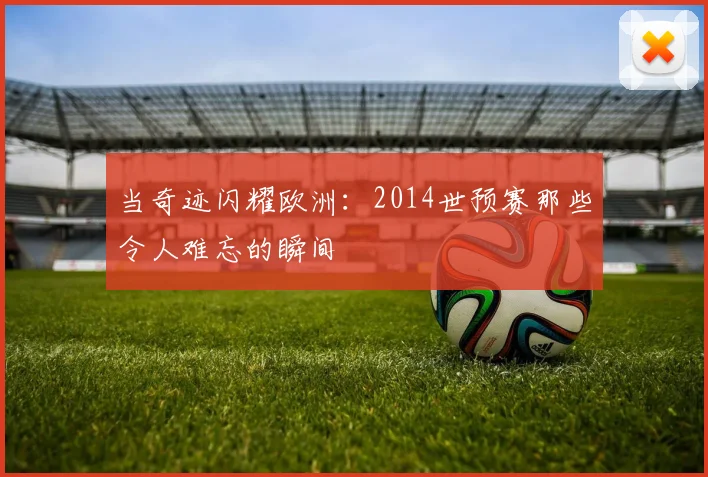 当奇迹闪耀欧洲:2014世预赛那些令人难忘的瞬间