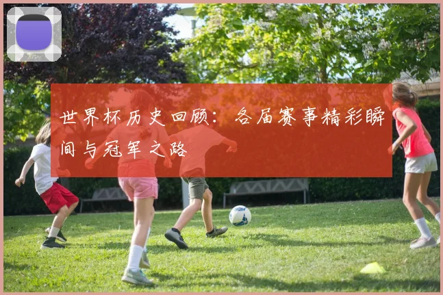 世界杯历史回顾:各届赛事精彩瞬间与冠军之路
