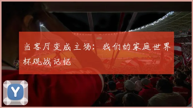 当客厅变成主场:我们的家庭世界杯观战记忆