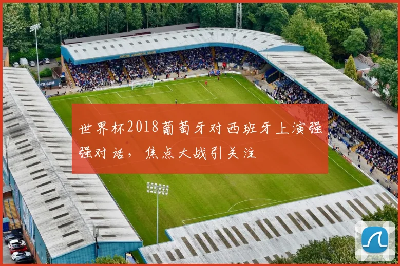 世界杯2018葡萄牙对西班牙上演强强对话，焦点大战引关注