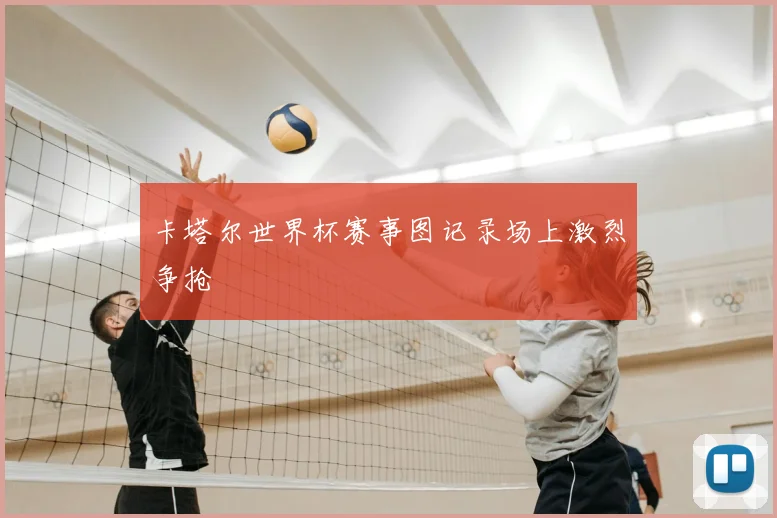 卡塔尔世界杯赛事图记录场上激烈争抢