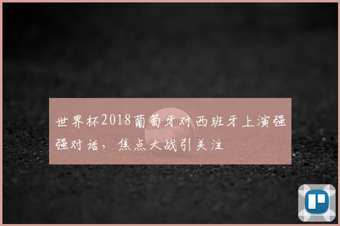 世界杯2018葡萄牙对西班牙上演强强对话，焦点大战引关注