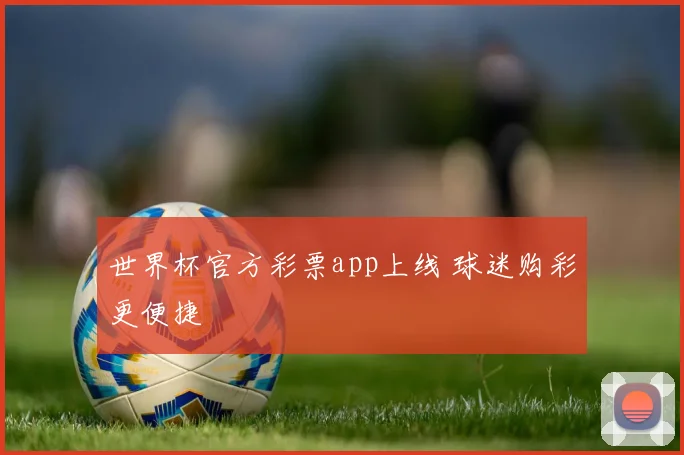 世界杯官方彩票app上线 球迷购彩更便捷