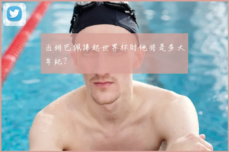 当姆巴佩捧起世界杯时他将是多大年纪?