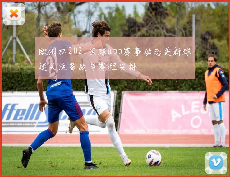 欧洲杯2021买球app赛事动态更新球迷关注备战与赛程安排