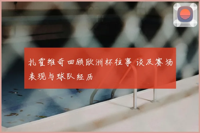 扎霍维奇回顾欧洲杯往事 谈及赛场表现与球队经历