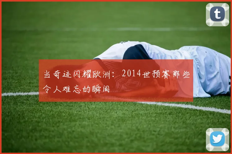 当奇迹闪耀欧洲:2014世预赛那些令人难忘的瞬间