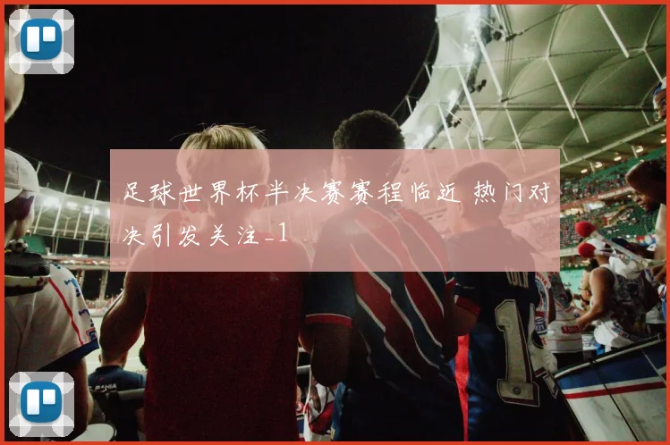 足球世界杯半决赛赛程临近 热门对决引发关注_1