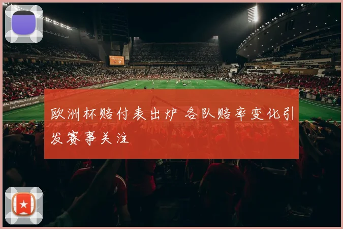 欧洲杯赔付表出炉 各队赔率变化引发赛事关注