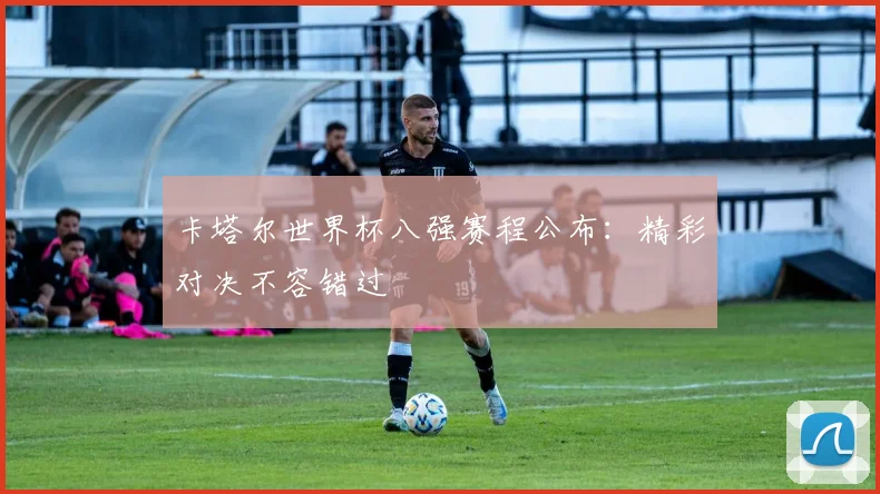 卡塔尔世界杯八强赛程公布：精彩对决不容错过