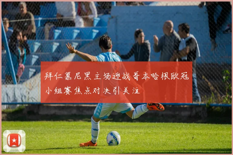 拜仁慕尼黑主场迎战哥本哈根欧冠小组赛焦点对决引关注