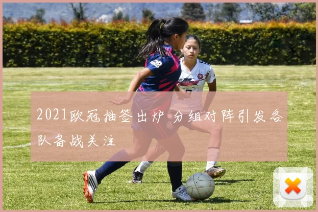 2021欧冠抽签出炉 分组对阵引发各队备战关注