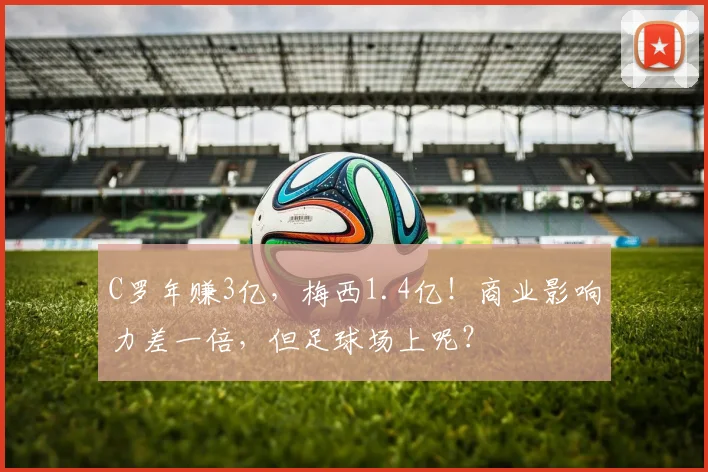 C罗年赚3亿，梅西1.4亿！商业影响力差一倍，但足球场上呢？