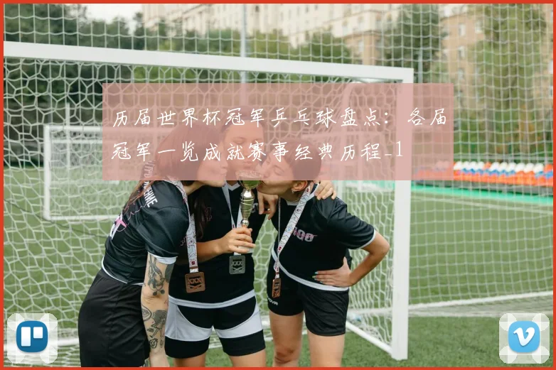 历届世界杯冠军乒乓球盘点：各届冠军一览成就赛事经典历程_1